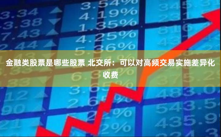 金融类股票是哪些股票 北交所：可以对高频交易实施差异化收费