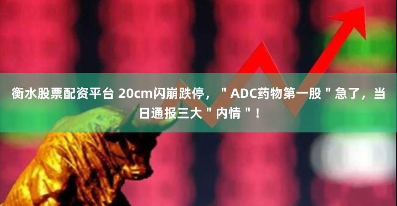 衡水股票配资平台 20cm闪崩跌停，＂ADC药物第一股＂急了，当日通报三大＂内情＂！