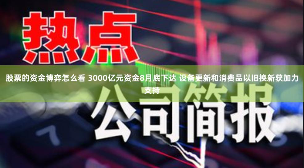 股票的资金博弈怎么看 3000亿元资金8月底下达 设备更新和消费品以旧换新获加力支持