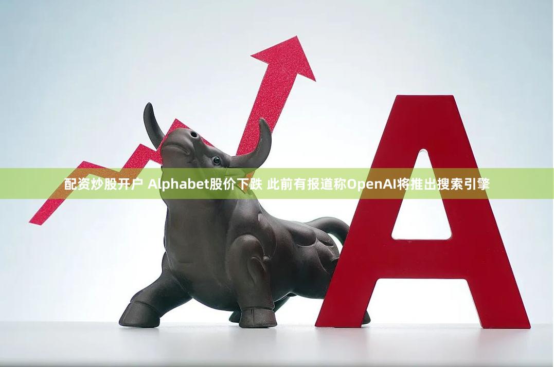 配资炒股开户 Alphabet股价下跌 此前有报道称OpenAI将推出搜索引擎