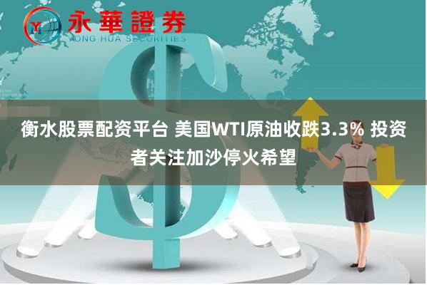 衡水股票配资平台 美国WTI原油收跌3.3% 投资者关注加沙停火希望