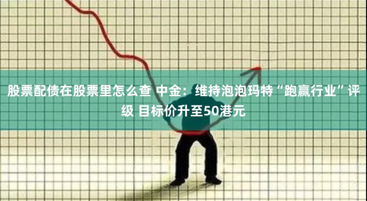 股票配债在股票里怎么查 中金：维持泡泡玛特“跑赢行业”评级 目标价升至50港元