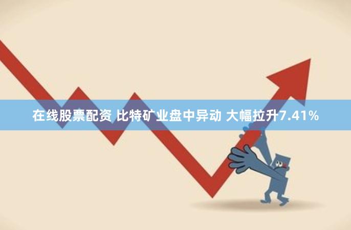 在线股票配资 比特矿业盘中异动 大幅拉升7.41%