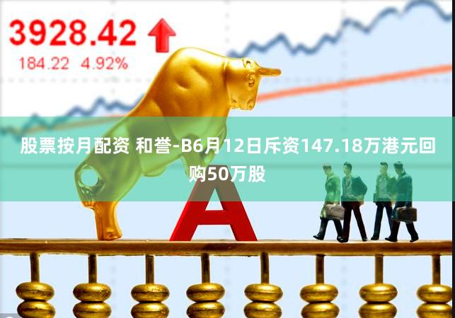 股票按月配资 和誉-B6月12日斥资147.18万港元回购50万股