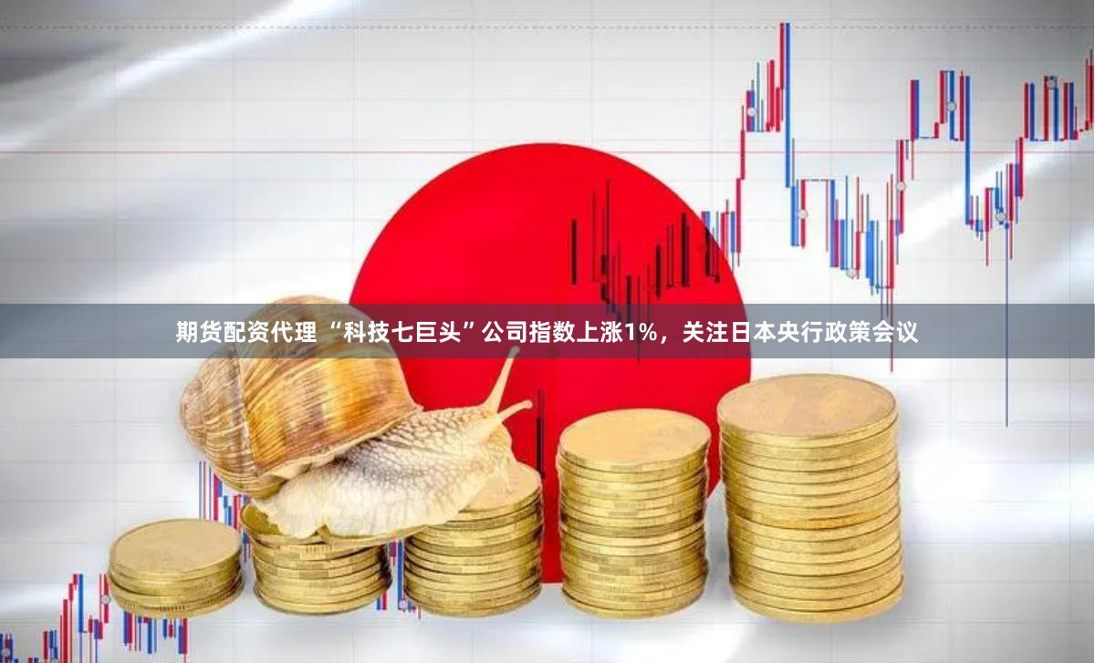 期货配资代理 “科技七巨头”公司指数上涨1%，关注日本央行政策会议