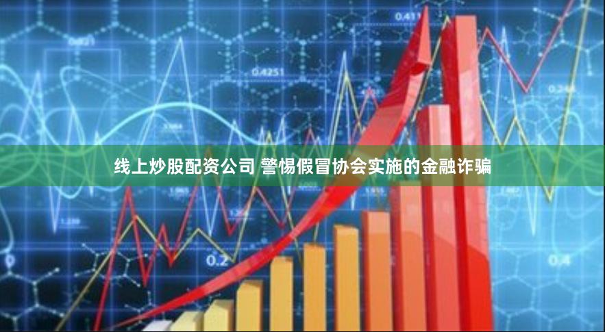 线上炒股配资公司 警惕假冒协会实施的金融诈骗