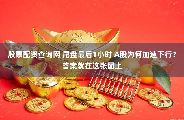 股票配资查询网 尾盘最后1小时 A股为何加速下行？答案就在这张图上