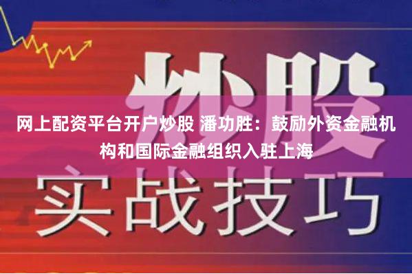 网上配资平台开户炒股 潘功胜：鼓励外资金融机构和国际金融组织入驻上海