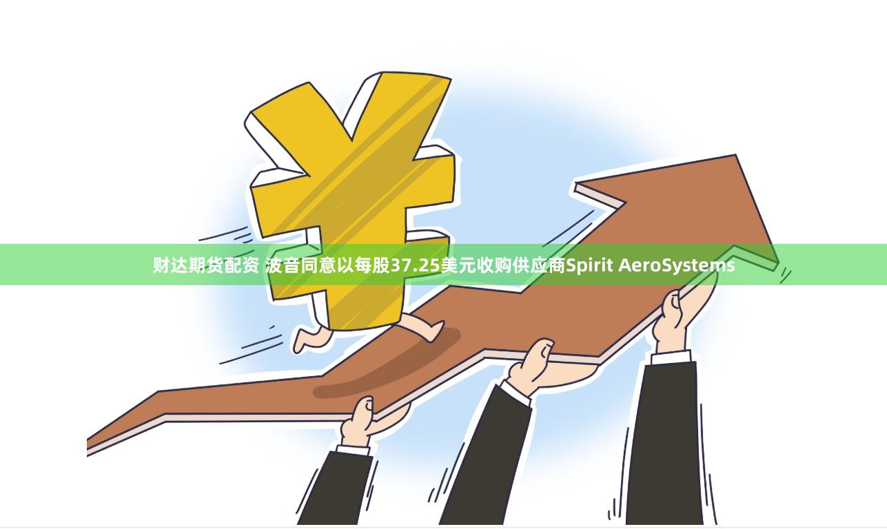 财达期货配资 波音同意以每股37.25美元收购供应商Spirit AeroSystems