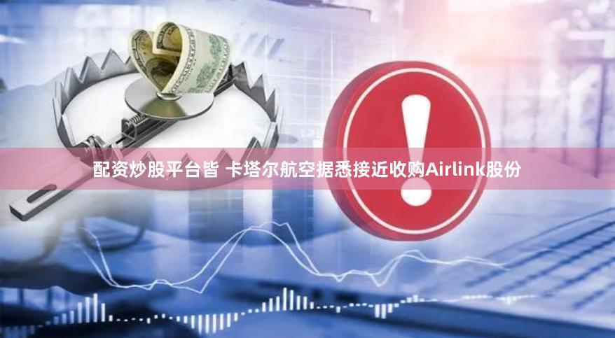 配资炒股平台皆 卡塔尔航空据悉接近收购Airlink股份