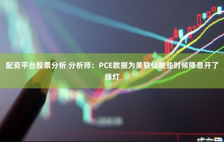 配资平台股票分析 分析师：PCE数据为美联储晚些时候降息开了绿灯