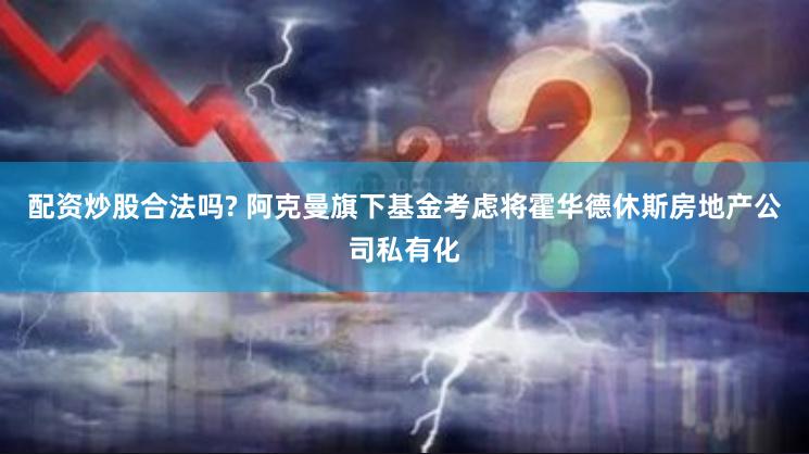 配资炒股合法吗? 阿克曼旗下基金考虑将霍华德休斯房地产公司私有化