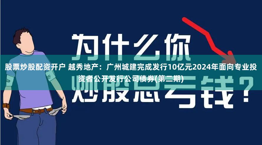 股票炒股配资开户 越秀地产：广州城建完成发行10亿元2024年面向专业投资者公开发行公司债券(第二期)