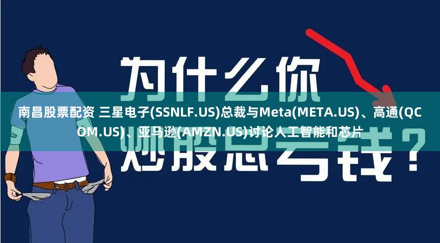 南昌股票配资 三星电子(SSNLF.US)总裁与Meta(META.US)、高通(QCOM.US)、亚马逊(AMZN.US)讨论人工智能和芯片