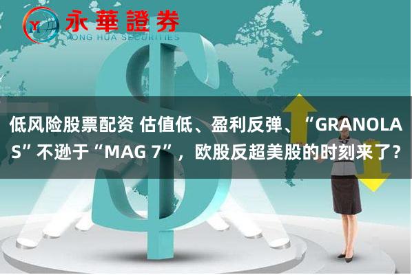 低风险股票配资 估值低、盈利反弹、“GRANOLAS”不逊于“MAG 7”，欧股反超美股的时刻来了？