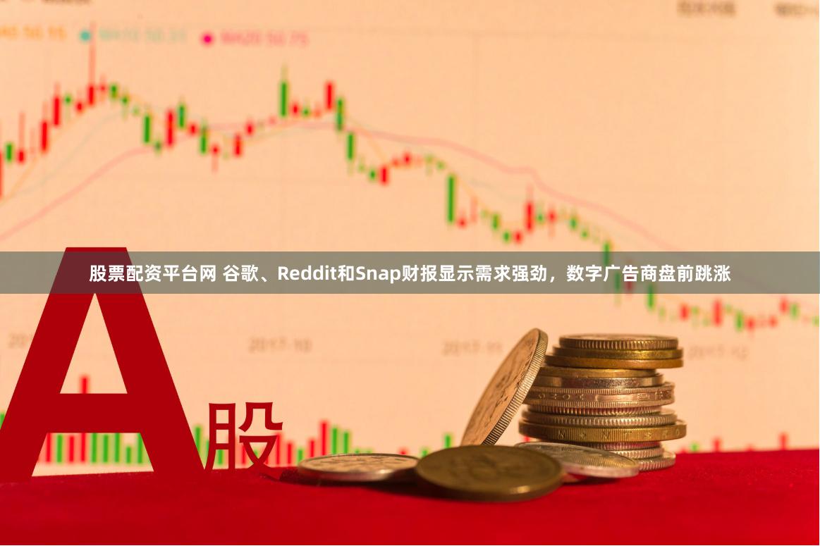 股票配资平台网 谷歌、Reddit和Snap财报显示需求强劲，数字广告商盘前跳涨