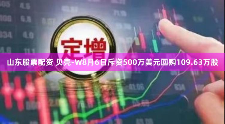 山东股票配资 贝壳-W8月6日斥资500万美元回购109.63万股