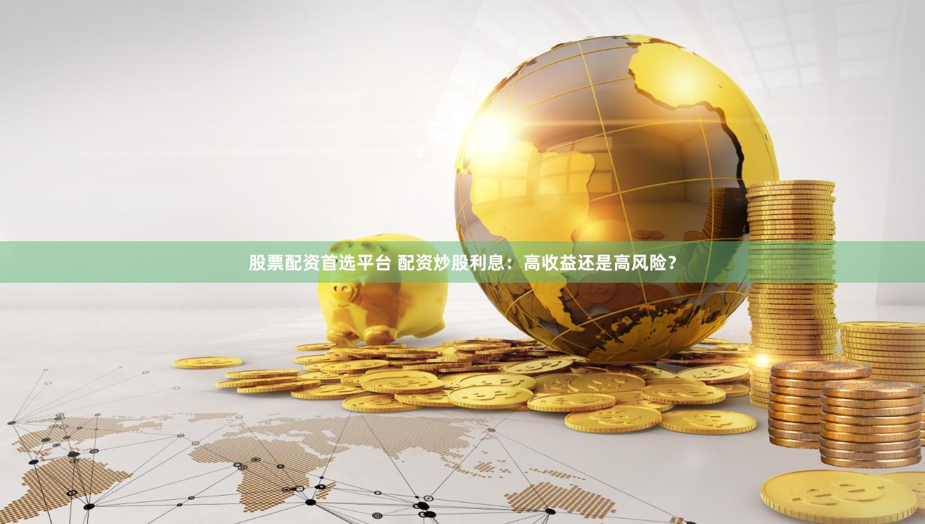 股票配资首选平台 配资炒股利息：高收益还是高风险？
