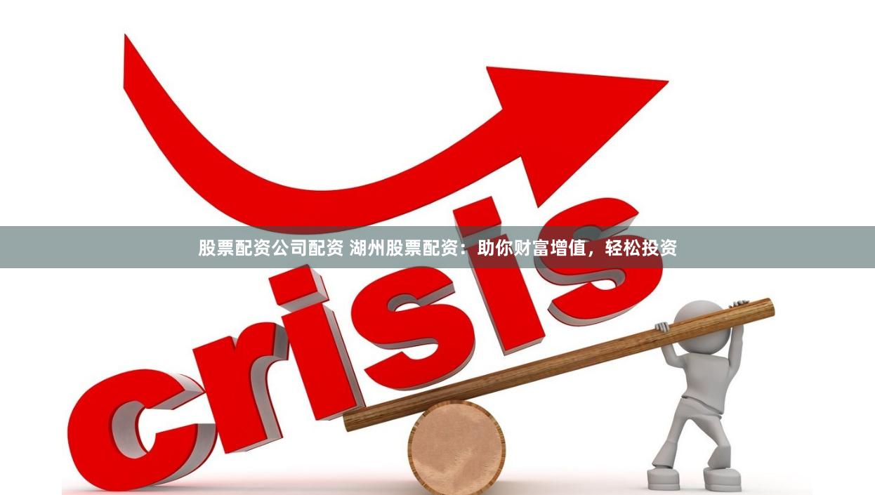 股票配资公司配资 湖州股票配资：助你财富增值，轻松投资