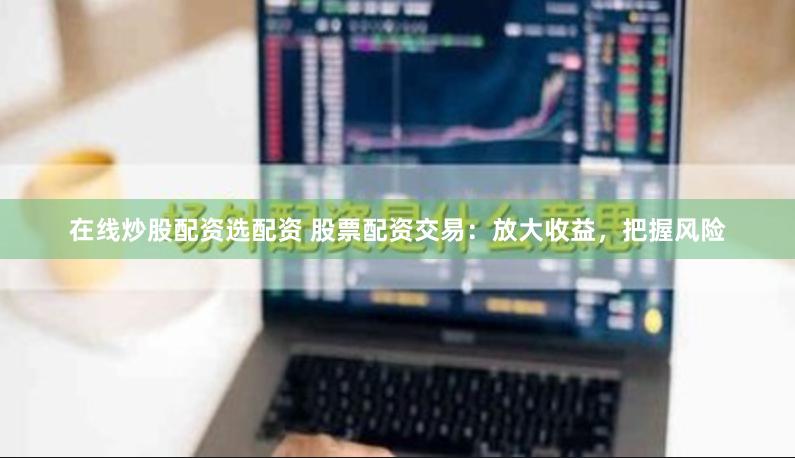 在线炒股配资选配资 股票配资交易：放大收益，把握风险