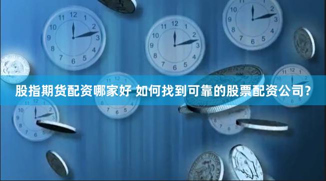 股指期货配资哪家好 如何找到可靠的股票配资公司？