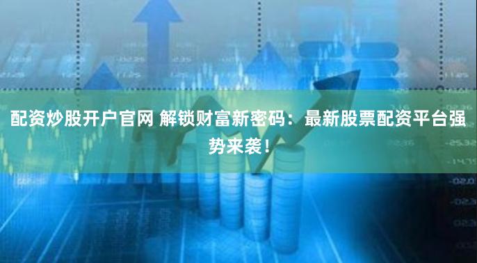 配资炒股开户官网 解锁财富新密码：最新股票配资平台强势来袭！