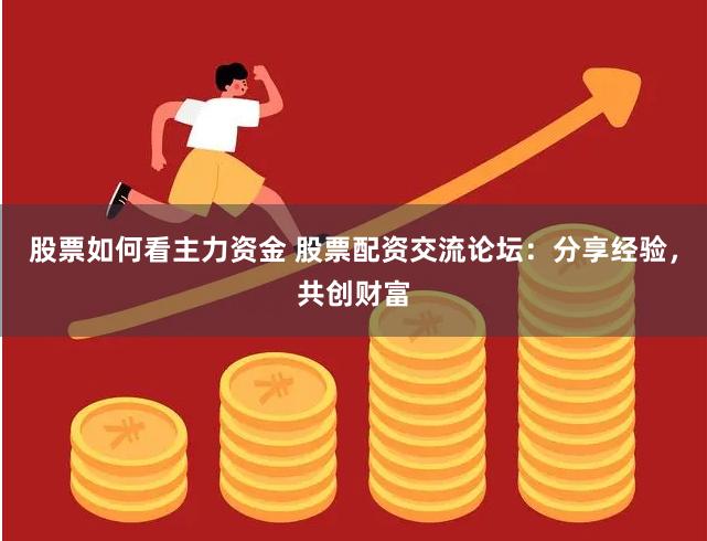 股票如何看主力资金 股票配资交流论坛：分享经验，共创财富