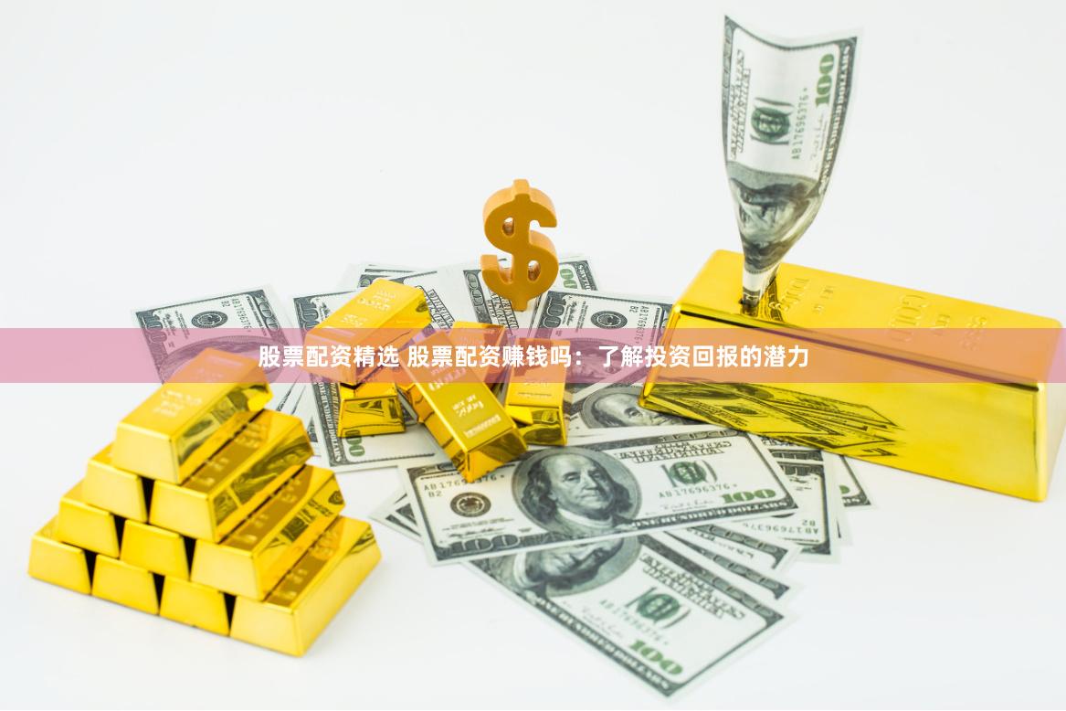 股票配资精选 股票配资赚钱吗：了解投资回报的潜力