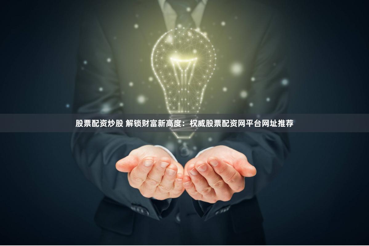 股票配资炒股 解锁财富新高度：权威股票配资网平台网址推荐