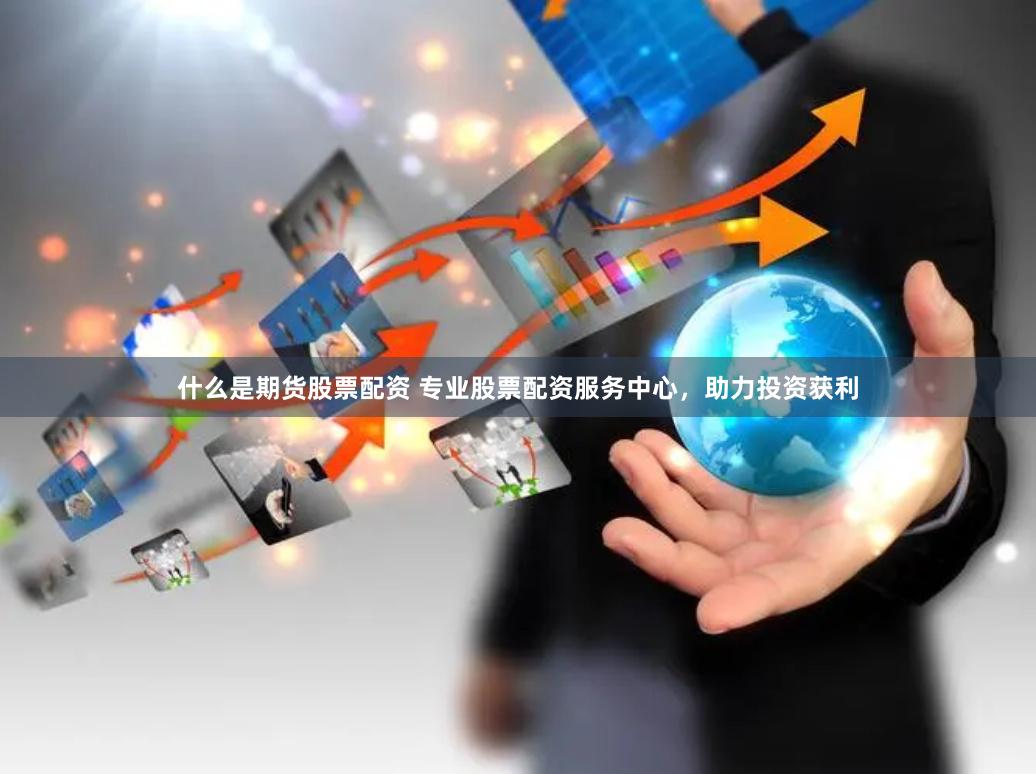 什么是期货股票配资 专业股票配资服务中心，助力投资获利