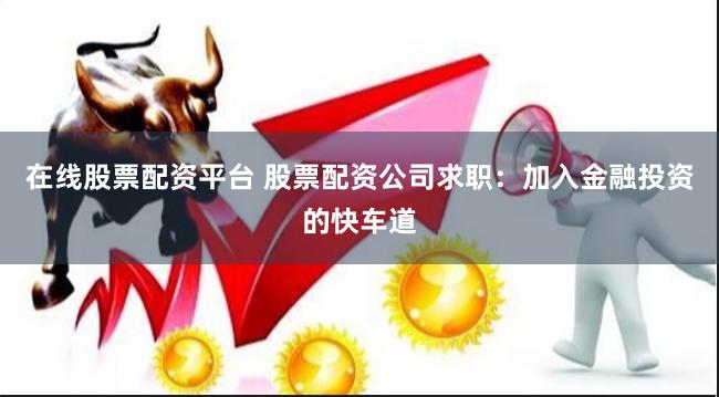 在线股票配资平台 股票配资公司求职：加入金融投资的快车道