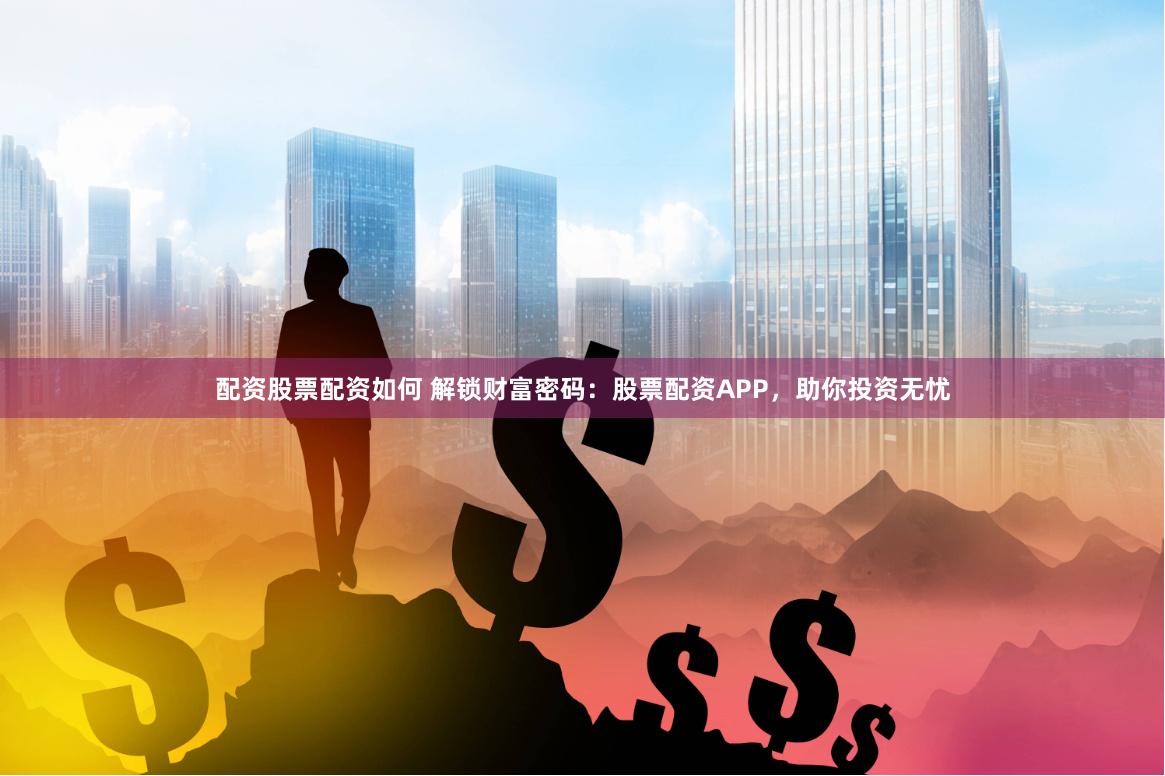 配资股票配资如何 解锁财富密码：股票配资APP，助你投资无忧