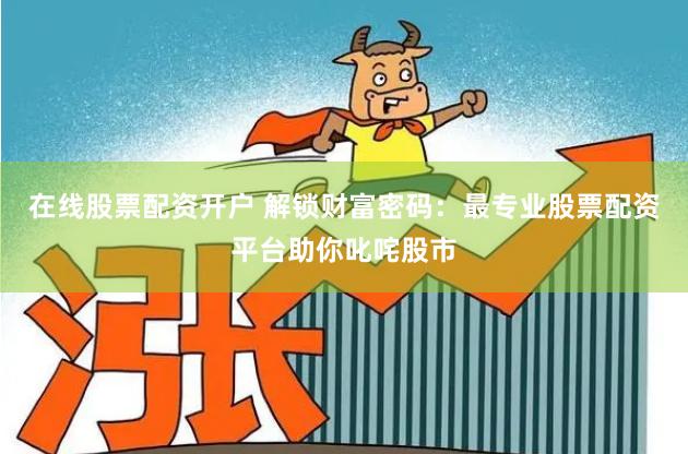 在线股票配资开户 解锁财富密码：最专业股票配资平台助你叱咤股市