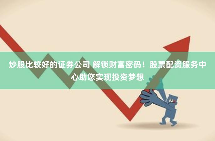 炒股比较好的证券公司 解锁财富密码！股票配资服务中心助您实现投资梦想