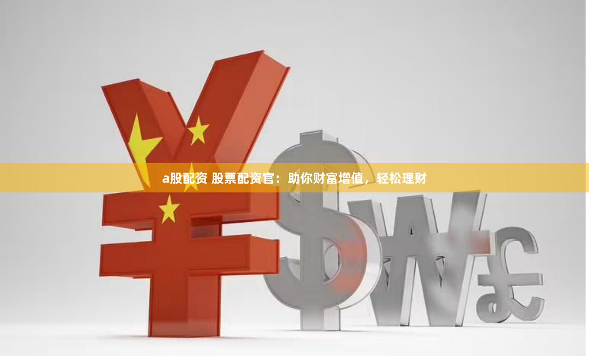 a股配资 股票配资官：助你财富增值，轻松理财