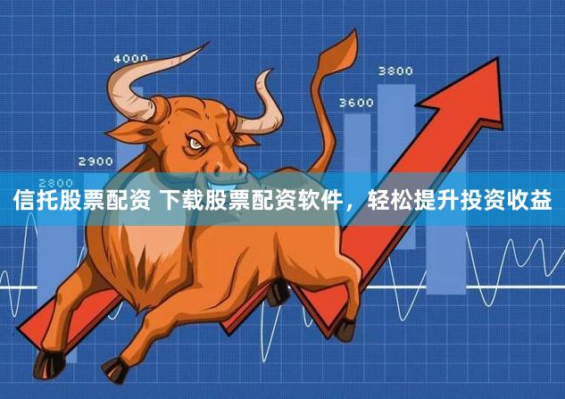 信托股票配资 下载股票配资软件，轻松提升投资收益