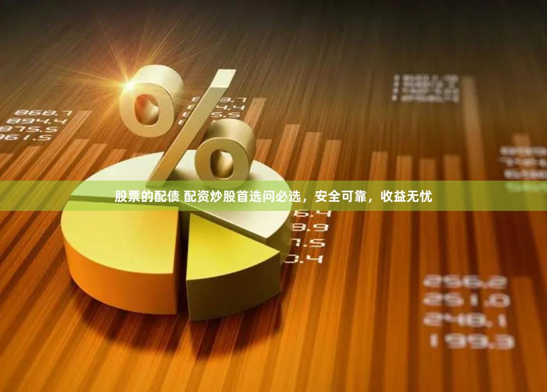 股票的配债 配资炒股首选问必选，安全可靠，收益无忧