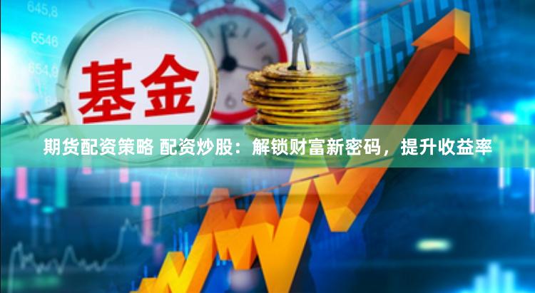 期货配资策略 配资炒股：解锁财富新密码，提升收益率