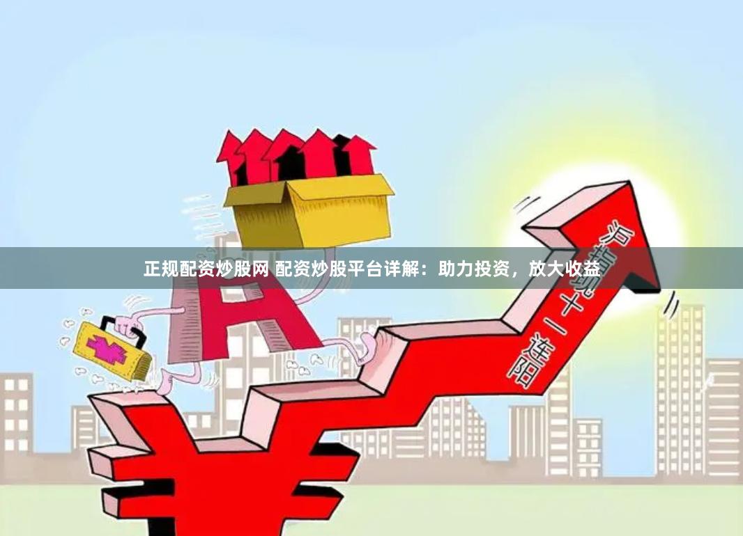正规配资炒股网 配资炒股平台详解：助力投资，放大收益