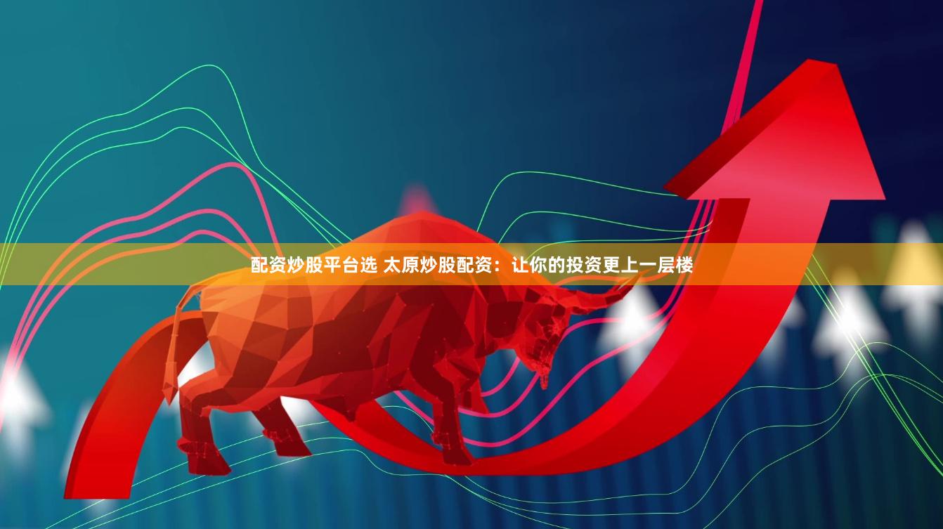 配资炒股平台选 太原炒股配资：让你的投资更上一层楼