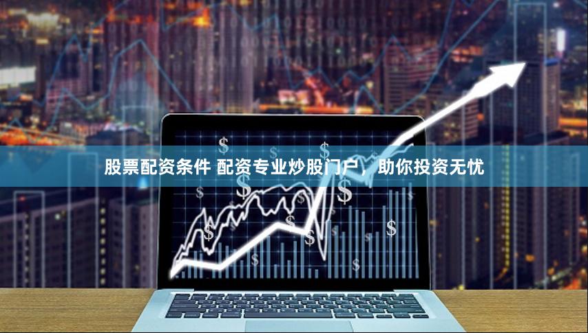 股票配资条件 配资专业炒股门户，助你投资无忧