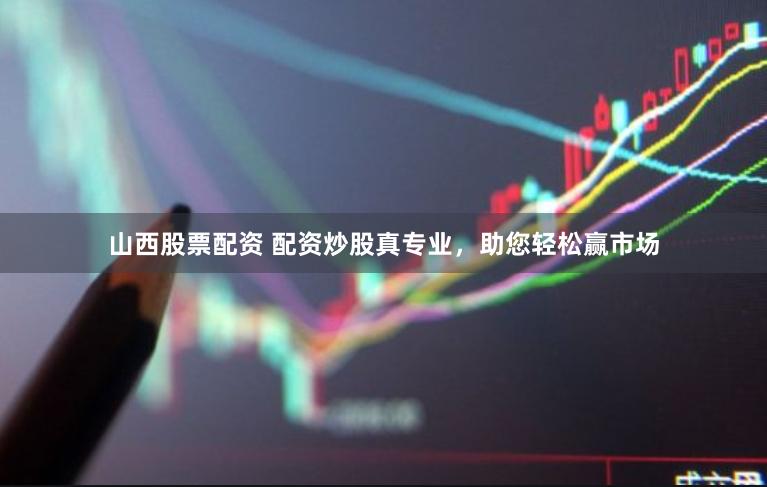 山西股票配资 配资炒股真专业，助您轻松赢市场