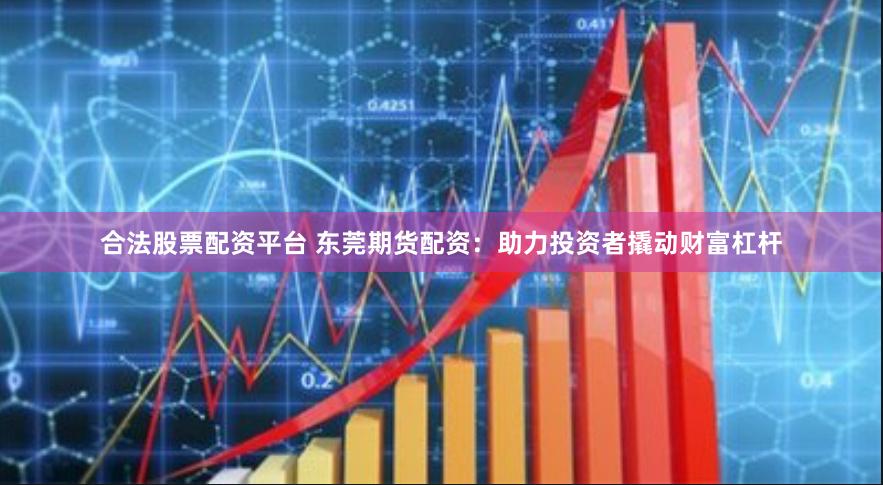 合法股票配资平台 东莞期货配资：助力投资者撬动财富杠杆