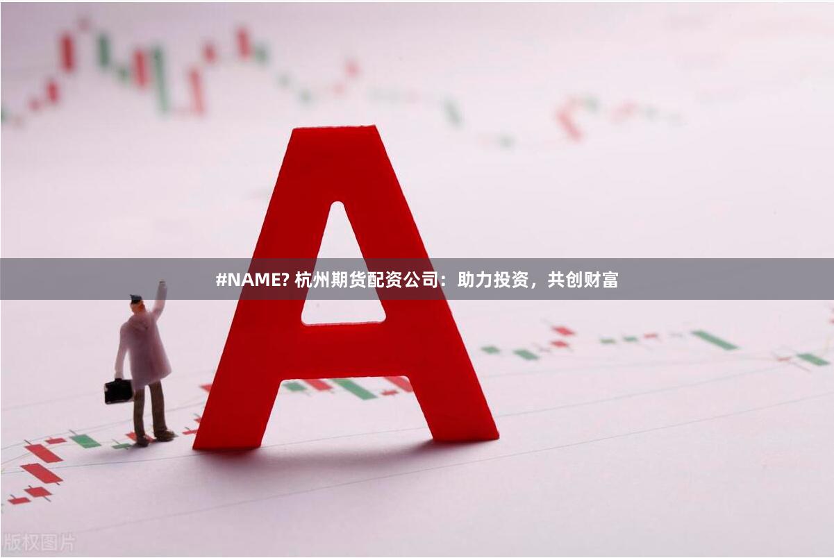#NAME? 杭州期货配资公司：助力投资，共创财富