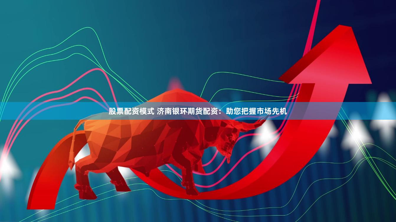 股票配资模式 济南银环期货配资：助您把握市场先机