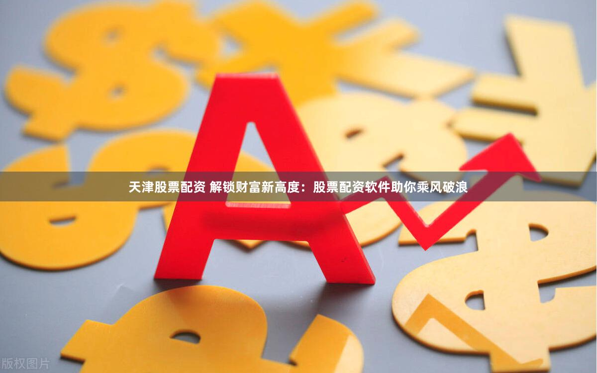 天津股票配资 解锁财富新高度：股票配资软件助你乘风破浪