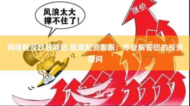 网络配资炒股网站 股票配资客服：专业解答您的投资疑问