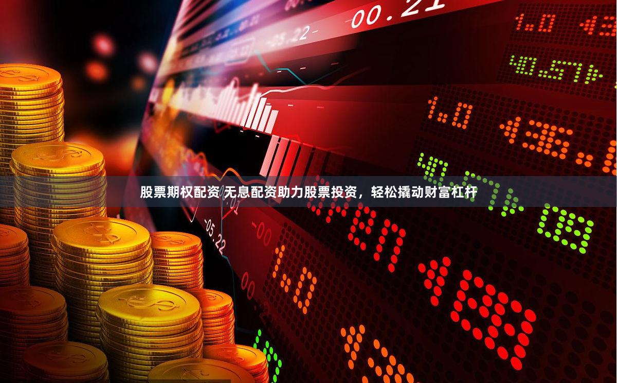 股票期权配资 无息配资助力股票投资，轻松撬动财富杠杆