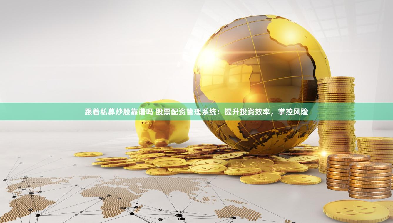 跟着私募炒股靠谱吗 股票配资管理系统：提升投资效率，掌控风险