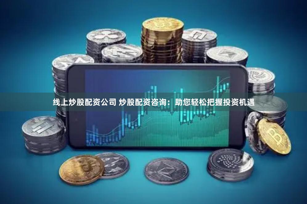 线上炒股配资公司 炒股配资咨询：助您轻松把握投资机遇